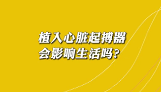 【名醫(yī)面對面之心臟100問】植入心臟起搏器會(huì)影響生活嗎？