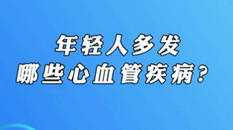 【名醫(yī)面對(duì)面之心臟100問】年輕人多發(fā)哪些心血管疾??？