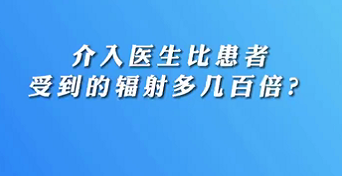 【名醫(yī)面對(duì)面之心臟100問】介入醫(yī)生比患者受到的輻射多幾百倍？